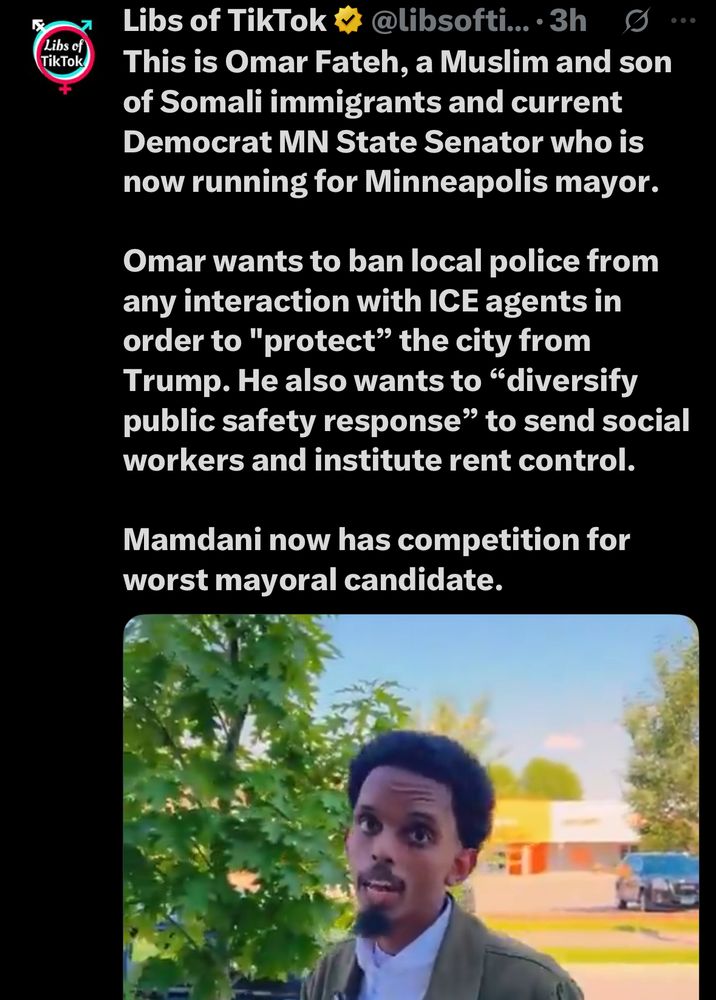 of TikTok
Libs of TikTok F
@libsofti..3h
This is Omar Fateh, a Muslim and son of Somali immigrants and current Democrat MN State Senator who is now running for Minneapolis mayor.
Omar wants to ban local police from any interaction with ICE agents in order to "protect" the city from Trump. He also wants to "diversify public safety response" to send social workers and institute rent control.
Mamdani now has competition for worst mayoral candidate.