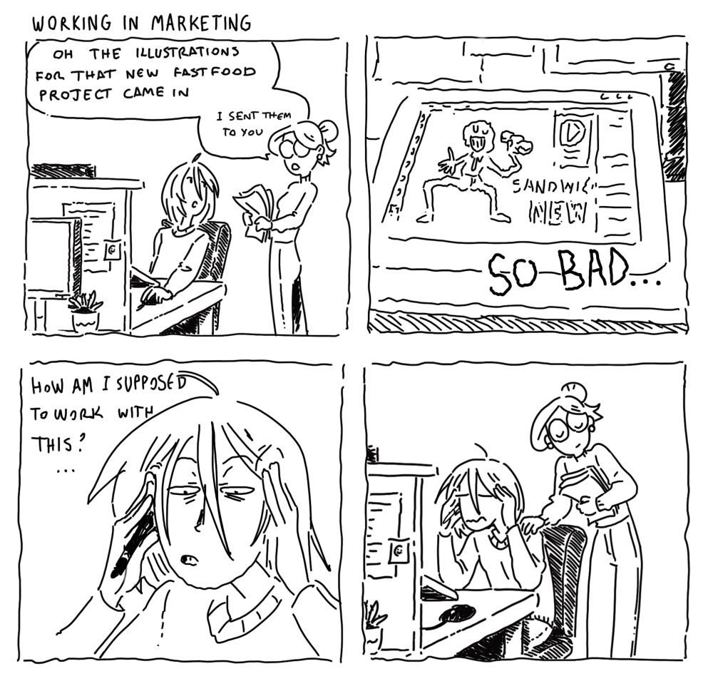 1st panel: "Oh the illustrations for that new fast food project came in. I sent them to you"
2nd panel: *SO BAD*
3rd panel: "How am I supposed to work with this?"
