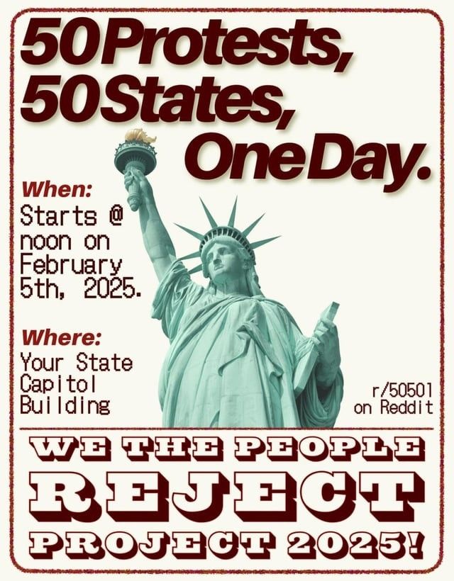 Protest advert. 50 protests, 50 states, one day.

noon february 5th 2025 at your state capitol building. see reddit: r/50501

We the People Reject Project 2025!