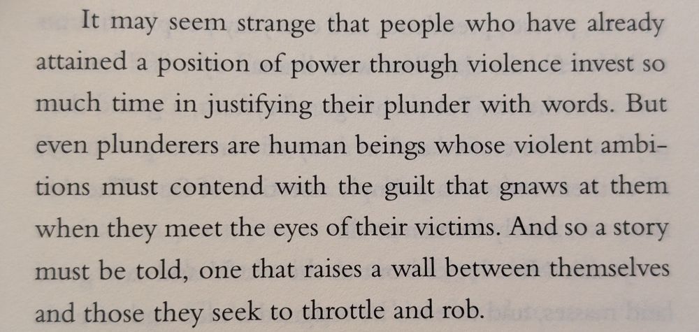 A paragraph from Ta-Nehisi Coates' book The Message, which reads: "It may seem strange that people who have already attained a position of power through violence invest so much time in justifying their plunder with words. But even plunderers are human beings whose violent ambitions must contend with the guilt that gnaws at them when they meet the eyes of their victims. And so a story must be told, one that raises a wall between themselves and those they seek to throttle and rob."