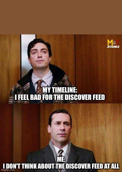 Based on the "I don't think about you" meme from Mad Men. My timeline: I feel bad for the discover feed. Me: I don't think about the discover feed at all. 