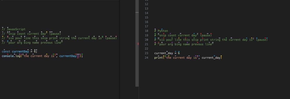 Screenshot of two code blocks, left side is javascript, right side is pythong. Left side reads:

// JavasScript
// "snip cosnt current day" (pause)
// "six pour line this snip print string the current day is" (pause)
// "pour arg bing name prevous line"

const currentDay = 6;
console.log('the current day is', currentDay[]);

Right side reads:
# Pyhton
# "snip cosnt current day" (pause)
# "six pour line this snip print string the current day is" (pause)
# "pour arg bing name prevous line"

current_day = 6
print('the current day is', current_day)