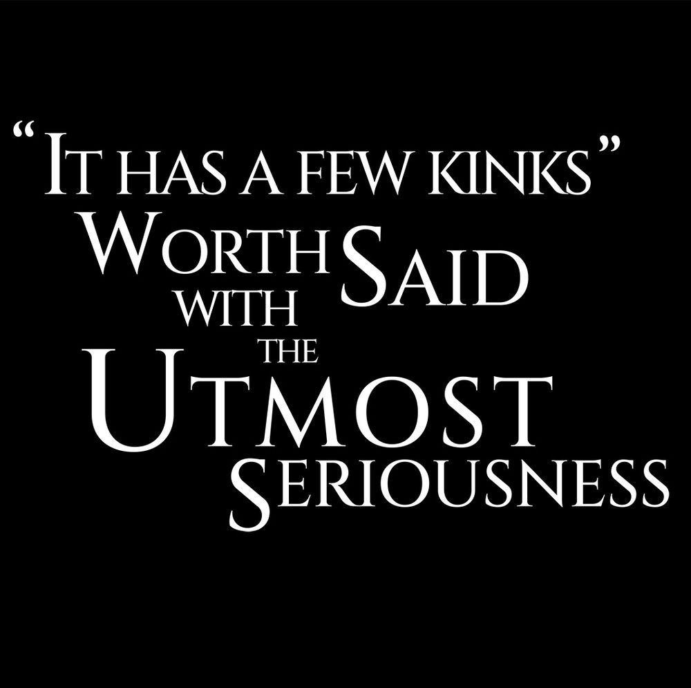 A quote stolen from a particular scene in #teowad, it states:

"It has a few kinks." Worth said, with the utmost seriousness.