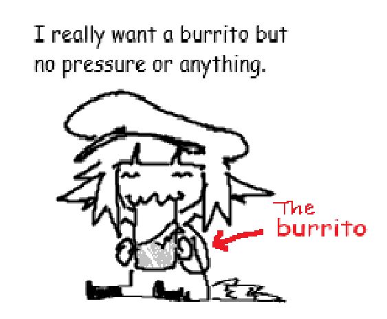 TEXT:
I really want a burrito, but no pressure or anything.
The burrito.