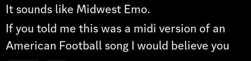 Discord message: "It sounds like Midwest Emo. 
If you told me this was a midi version of an American Football song I would believe you"