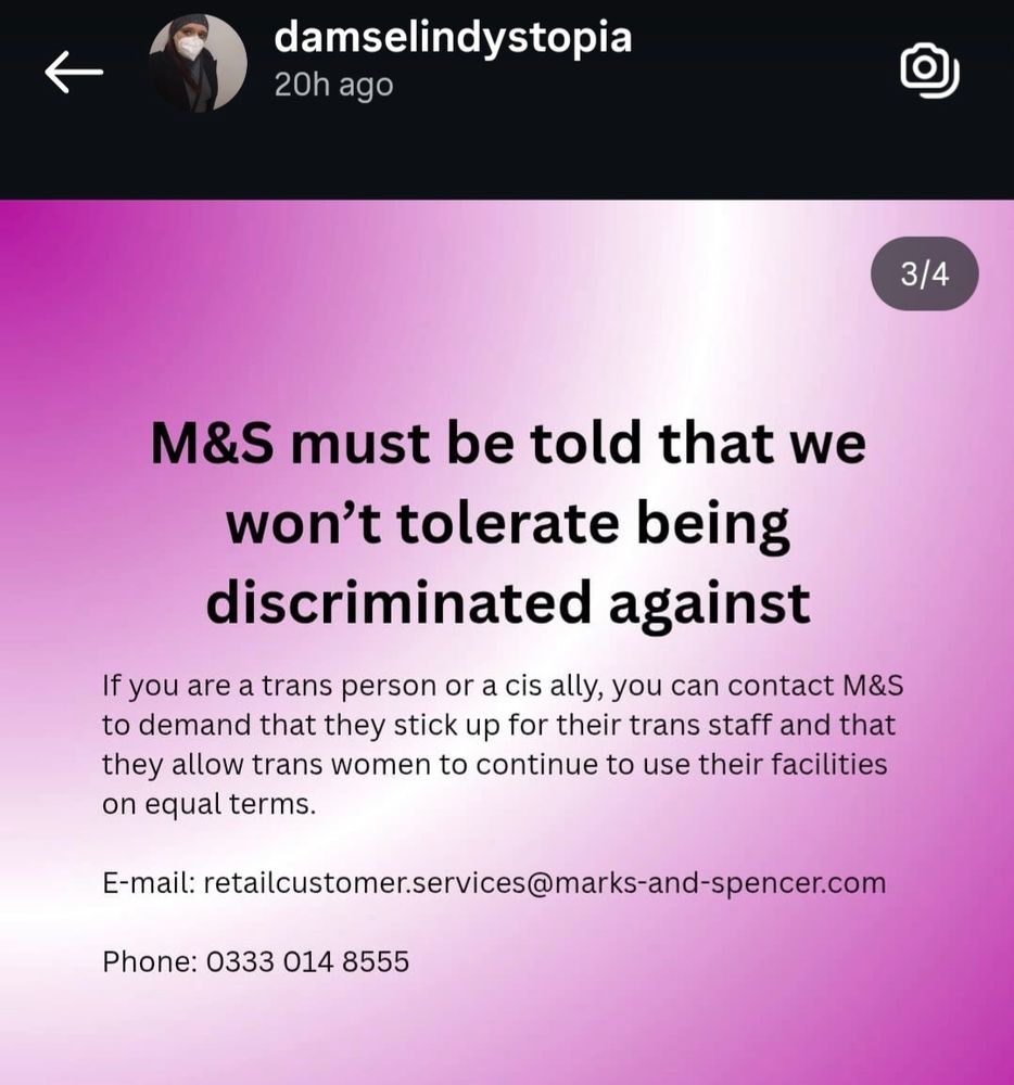 M&S must be told that we won't tolerate being discriminated against
If you are a trans person or a cis ally, you can contact M&S to demand that they stick up for their trans staff and that they allow trans women to continue to use their facilities on equal terms.
E-mail: retailcustomer.services@marks-and-spencer.com
Phone: 0333 014 855