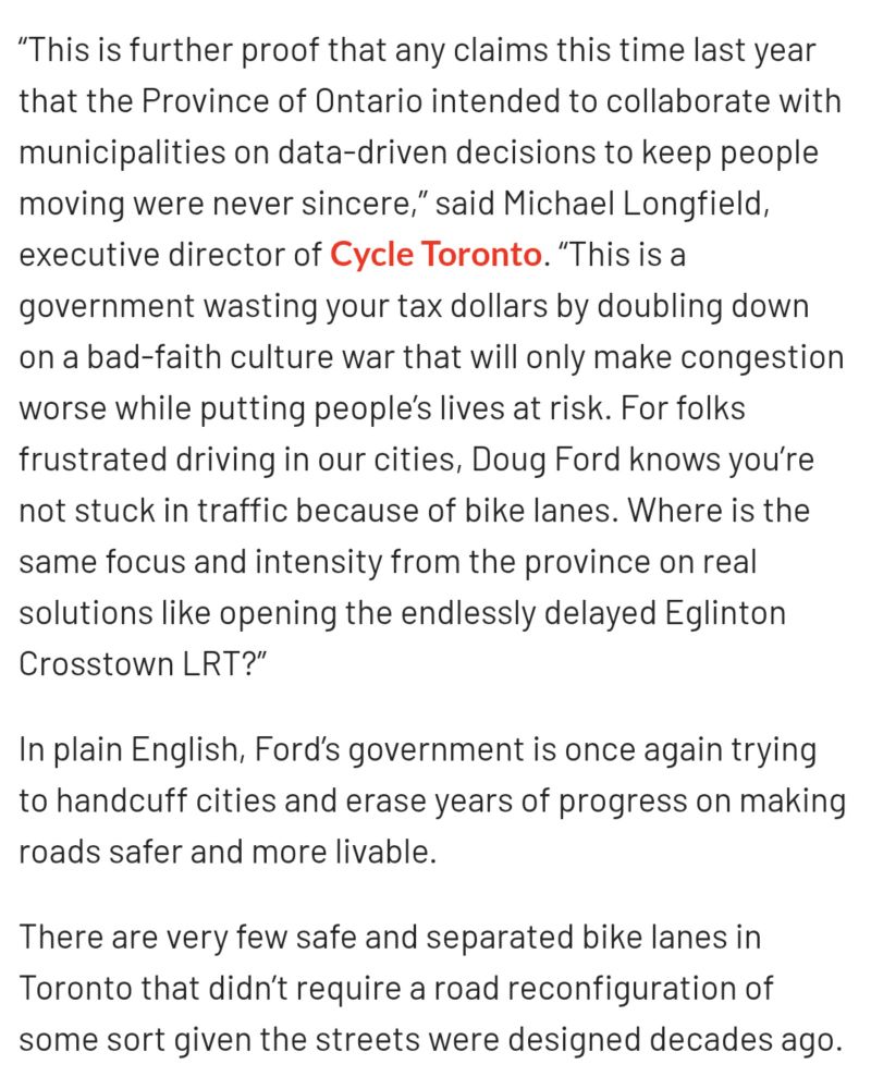 For folks frustrated driving in our cities, Doug Ford knows you’re not stuck in traffic because of bike lanes. Where is the same focus and intensity from the province on real solutions like opening the endlessly delayed Eglinton Crosstown LRT?”

In plain English, Ford’s government is once again trying to handcuff cities and erase years of progress on making roads safer and more livable.