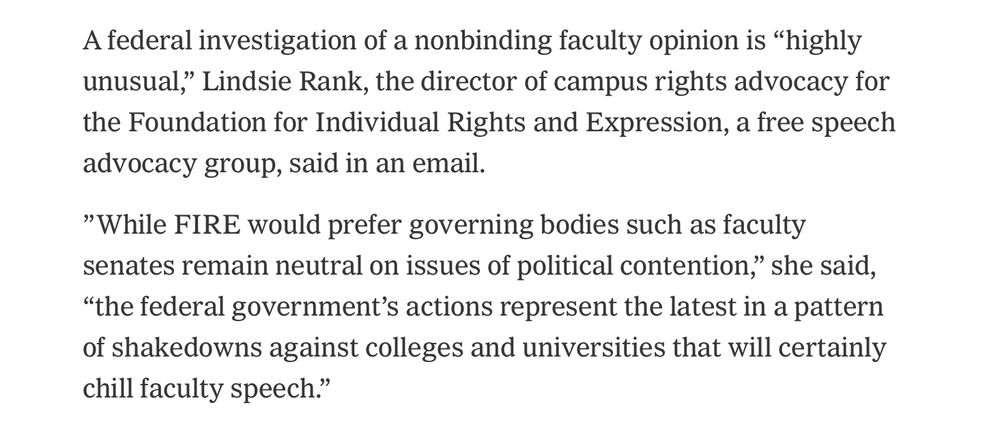 From the article: 

A federal investigation of a nonbinding faculty opinion is “highly unusual,” Lindsie Rank, the director of campus rights advocacy for the Foundation for Individual Rights and Expression, a free speech advocacy group, said in an email.

”While FIRE would prefer governing bodies such as faculty senates remain neutral on issues of political contention,” she said, “the federal government’s actions represent the latest in a pattern of shakedowns against colleges and universities that will certainly chill faculty speech.”