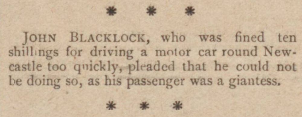 JOHN BLACKLOCK, who was fined ten shillings for driving a motor car round Newcastle too quickly, pleaded that he could not be doing so, as his passenger was a giantess.