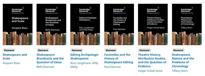 The title pages of six books in the Elements in Shakespeare and Text series. Titles and authors are as follows: 

Tiffany Stern, Shakespeare, Malone, and the Problems of Chronology
Holger Schott Syme, Theatre History, Attribution Studies, and the Question of Evidence
Paul Salzman, Facsimiles and the History of Shakespeare Editing
Rory Loughnane and Willy Maley, Editing Archipelagic Shakespeare 
Beth Sharrock,  Shakespeare Broadcasts and the Question of Value
Anupam Basu, Shakespeare and Scale