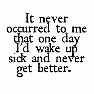 It never occurred to me that one day I'd wake up sick and never get better. 