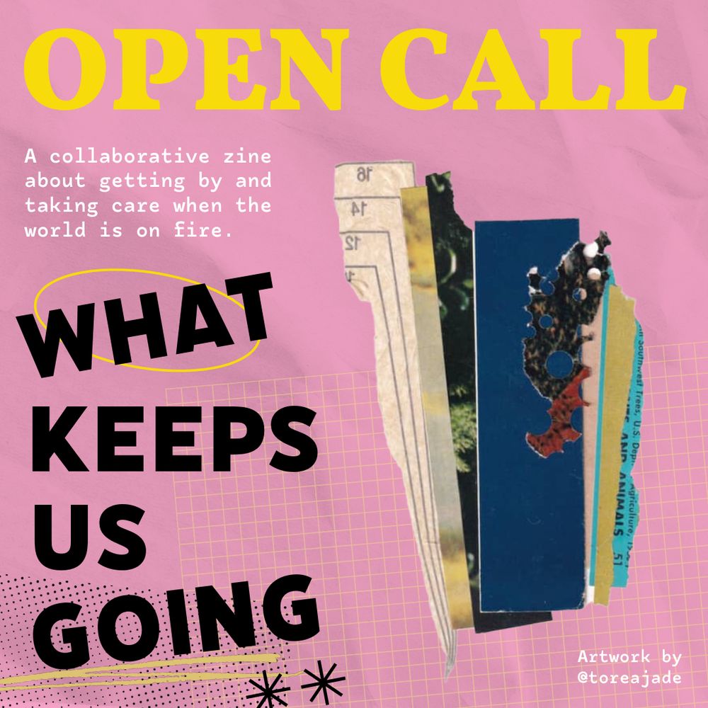 Yellow, white and black text on a pink background with a an abstract collage by Torea Jade 

OPEN CALL: WHAT KEEPS US GOING

A collaborative since about getting by and taking care when the world is on fire