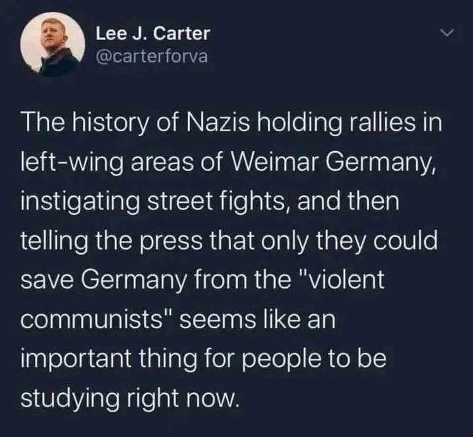 The history of Nazis holding rallies in left wing areas of Weimar Germany, instigating street fights, and then telling the press that only they could save Germany from the "violent communists" seems like an important thing for people to be studying right now. Lee J Carter