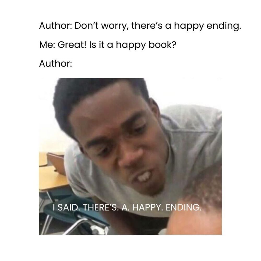 A meme with text above a picture of an angry black man with short black hair and his teeth bared with the punchline text

The meme reads:

Author: Don't worry, there's a happy ending.

Me: Great! Is it a happy book?

Author: I SAID. THERE'S. A. HAPPY. ENDING.