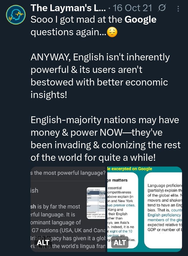 The Layman's ....16 Oct 21 g Sooo got mad at tthe Google questions again..
List
ANYWAY, English isn't inherently owerful & its users aren't bestowed with better economic nsights!
English-majority nations may have money & power NOW -they've been invading colonizing the rest of the world for quite a while!

[There are two screenshots under the tweet but most of the text is cropped from the sides]