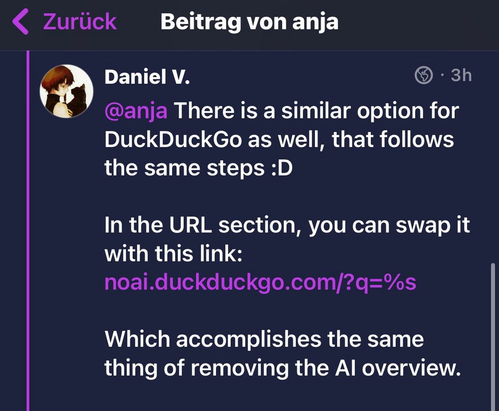 Daniel V.
• 3h
@anja There is a similar option for DuckDuckGo as well, that follows the same steps :D
In the URL section, you can swap it with this link:
noai.duckduckgo.com/?q=%s
Which accomplishes the same thing of removing the Al overview.