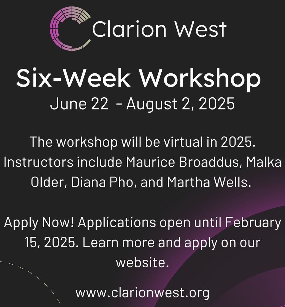 Text over dark, abstract background. Clarion West logo. Six-Week Workshop June 22-August 2, 2025. The workshop will be virtual in 2025. Instructors include Maurice Broaddus, Malka Older, Diana Pho, and Martha Wells.

Apply Now! Applications open until February 15, 2025. Learn more and apply on our website.

www.clarionwest.org