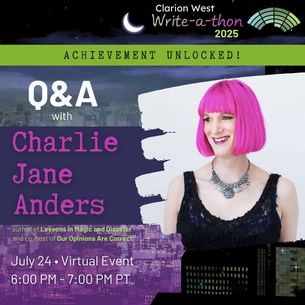 On a blue and purple background, text reads: Clarion West Write-a-thon 2025. Achievement unlocked! Q&A with Charlie Jane Anders, author of Lessons in Magic and Disaster and co-host of Our Opinions Are Correct. July 24. Virtual event. 6PM-7PM PT.