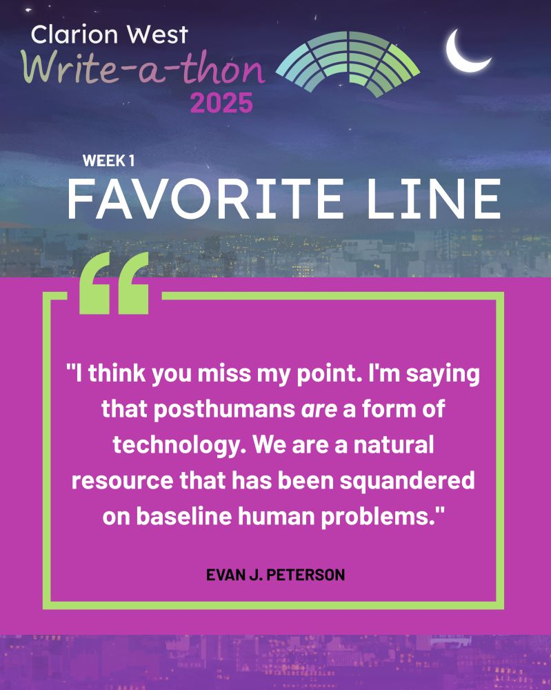Background image shows a crescent moon over a futuristic city. Above, text reads: Clarion West Write-a-thon 2025. Center, text reads: Week 1 Favorite Line: "I think you miss my point. I'm saying that posthumans are a form of technology. We are a natural resource that has been squandered on baseline human problems." Evan J. Peterson
