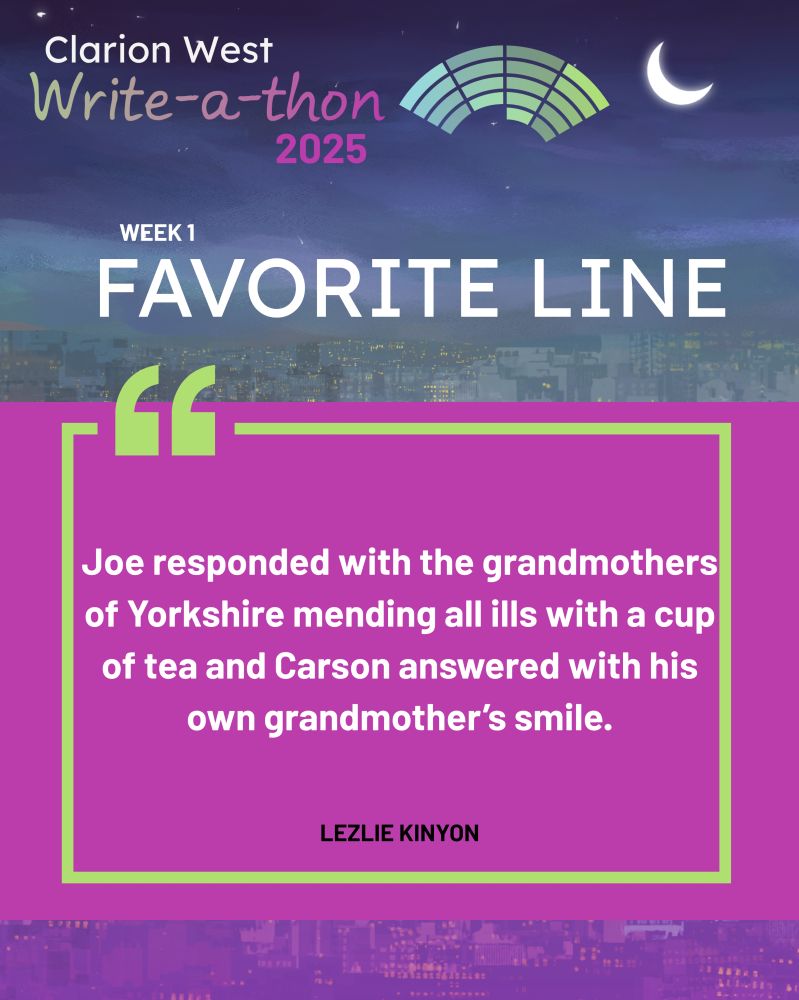 Background image shows a crescent moon over a futuristic city. Above, text reads: Clarion West Write-a-thon 2025. Center, text reads: Week 1 Favorite Line: "Joe responded with the grandmothers of Yorkshire mending all ills with a cup of tea and Carson answered with his own grandmother’s smile.” Lezlie Kinyon