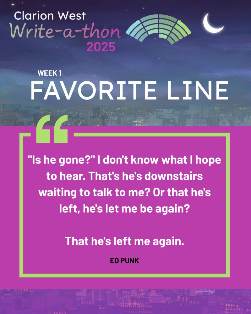 Background image shows a crescent moon over a futuristic city. Above, text reads: Clarion West Write-a-thon 2025. Center, text reads: Week 1 Favorite Line: "’Is he gone?’ I don't know what I hope to hear. That's he's downstairs waiting to talk to me? Or that he's left, he's let me be again? That he's left me again." Ed Punk