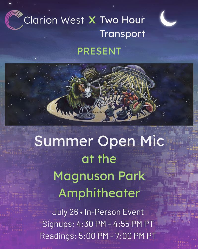 Background image shows a crescent moon over a futuristic city. Above, text reads: Clarion West x Two Hour Transport. Center, image shows a monster reading at a microphone for an audience of fellow monsters and aliens, on a stage floating in space. Below, text reads: Summer Open Mic at the Magnuson Park Amphitheater. July 26. In-person event. Signups 4:30-4:55PM PT. Readings 5PM-7PM PT.
