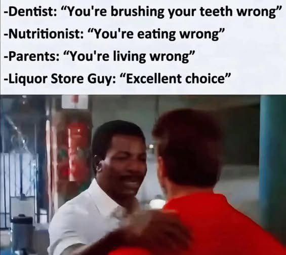 Dentist says you brush your teeth wrong, Nutritionist - you're eating wrong. Parents- You're living wrong. Liquor store guy - Great choice. Meme