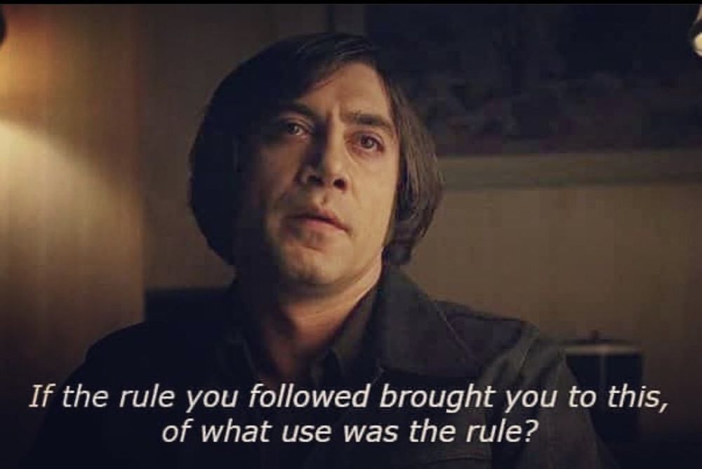 Anton chigurh in no country for old men, with the caption “if the rule you followed brought you to this, of what use was the rule?”