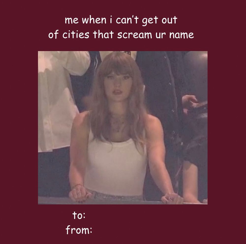 A maroon background with the text “me when I can’t get out of cities that scream your name” with a photo of Taylor swift looking dazed at the Super Bowl. there’s a space for “to” and “from” styled like a valentine