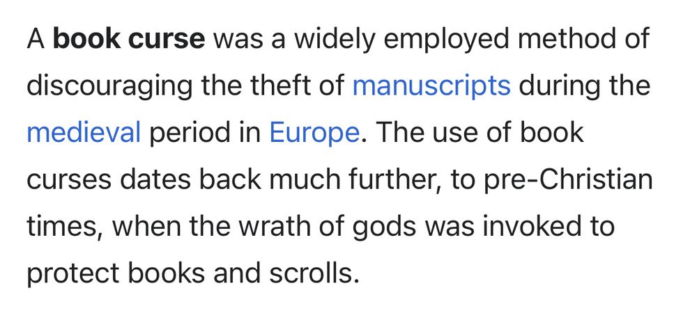 A book curse was a widely employed method of discouraging the theft of manuscripts during the medieval period in Europe. The use of book curses dates back much further, to pre-Christian times, when the wrath of gods was invoked to protect books and scrolls.