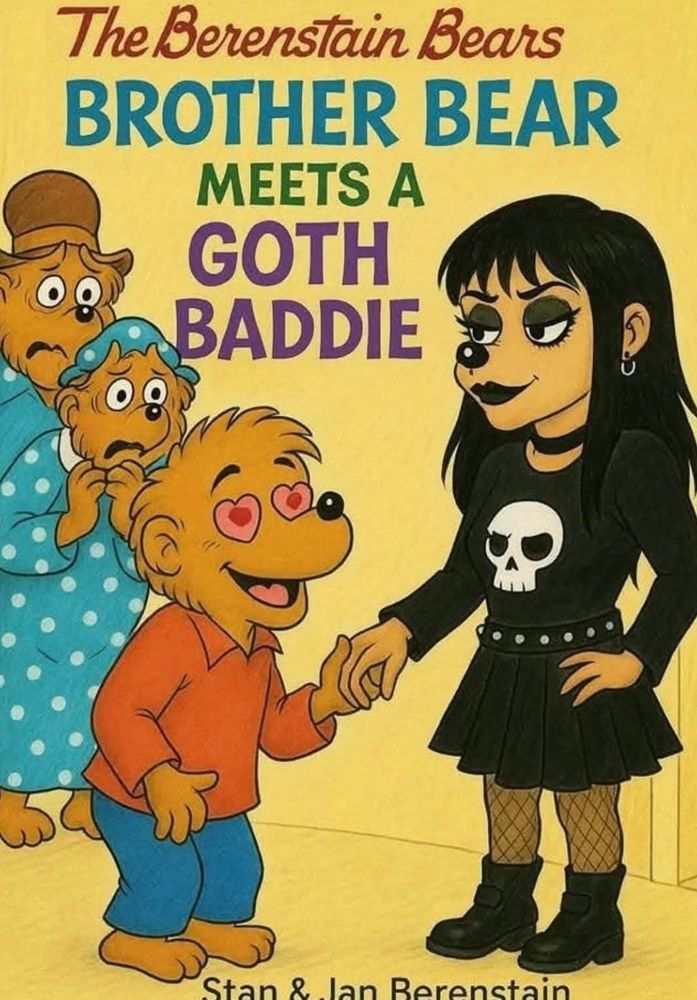Hilariously fake cover of a Bernstain Bears cover.  “Brother Bear Meets a Goth Baddie”
Ma and Pa have horrified looks on their faces, in the background.  The Goth Girl has long black hair, a long sleeved black shirt with a skull on the front, loose-weaved fishnet stockings, and heavy calf-height black boots.  Brother Bear is slightly shorter, holding her hand, and has hearts for eyes.