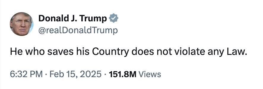 A screenshot of a tweet from Feb 15, 2025 of Donald J. Trump (@realDonaldTrump) saying "He who saves his Country does not violate any Law."