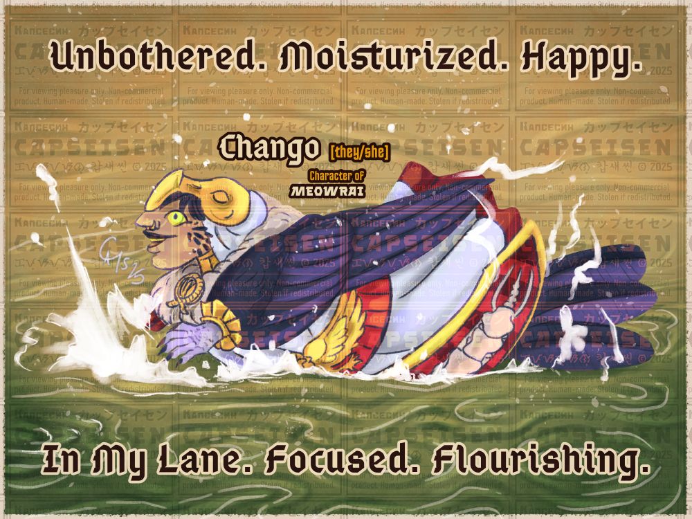 A shaded illustration of a harpy splashing in the water. The harpy is meowrai's Chango [they/she], a Cleric of the Death Domain, dressed in clothing that resembles their deity: the deified vulture named Chikurra. Chango looks euphoric as she splashes about the water, with wide eyes and a crack of a smile.
On the image is super-imposed text, which reads as follows:
"Unbothered. Moisturized. Happy. In My Lane. Focused. Flourishing."