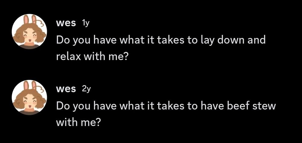 a screen shot of two discord dms, one from a year ago from me that reads "Do you have what it takes to lay down and relax with me?" and one from two years ago that reads "Do you have what it takes to have beef stew with me?"