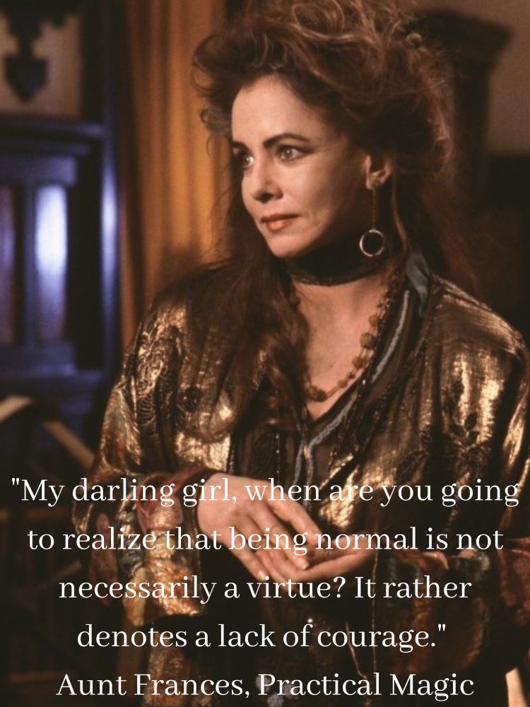 Stockard Channing as Aunt Frances in the “occult” classic “Practical Magic” with the quote: “My darling girl, when are you going to realize that being normal is not necessarily a virtue? It rather denotes a lack of courage.”
