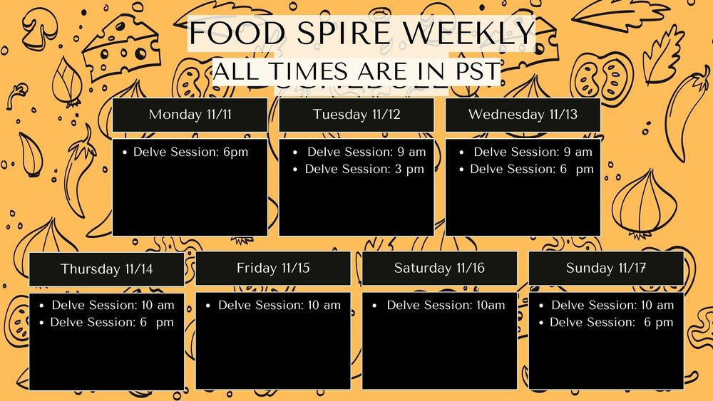Food Spire Weekly all times in PST:

Monday 11/11: 6pm
Tuesday 11/12: 9am,6pm
Wednesday 11/13: 9am,6pm
Thursday 11/14: 10am, 6pm
Friday 11/15: 10am
Saturday 11/16: 10am
Sunday 11/17 10am,6pm 