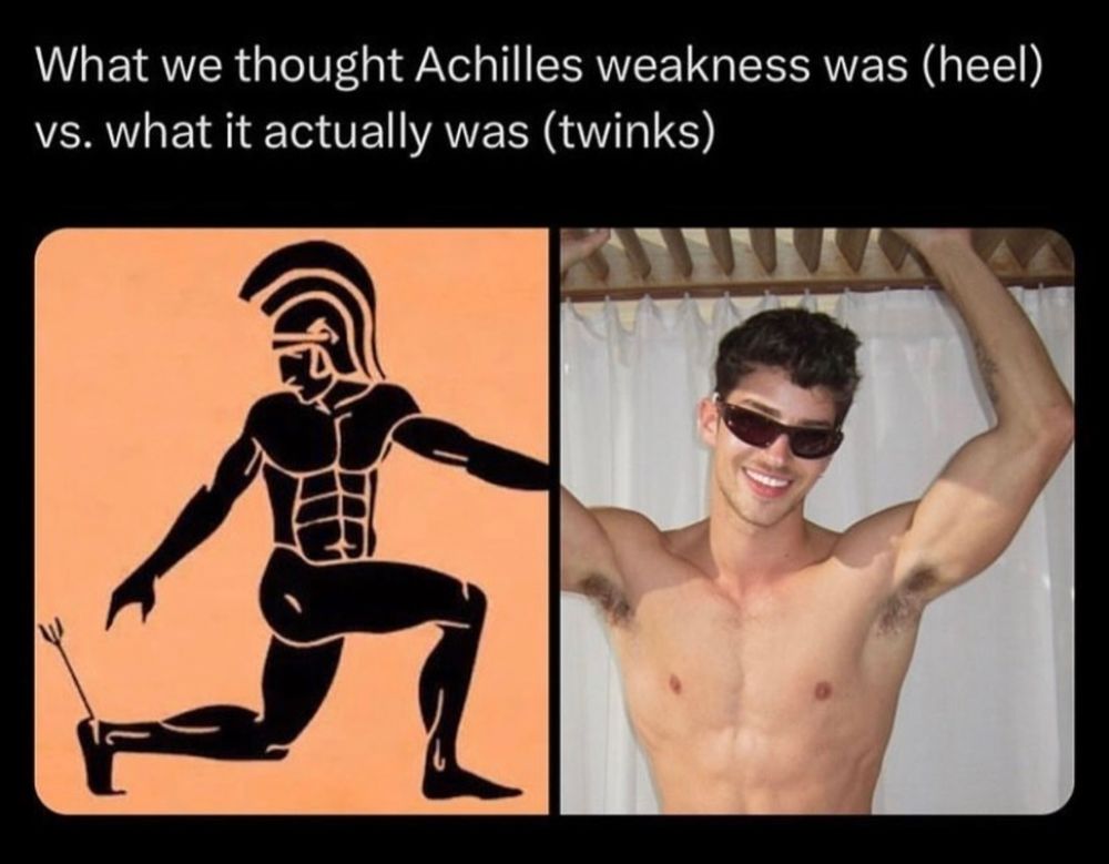 Meme showing two pictures. The first is a line art of the Greek hero Achilles with an arrow in his heel. The second is a twink.

Above the images are the words: "What we thought Achilles weakness was (heel) Vs. what it actually was (twinks)."