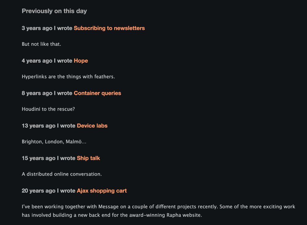 Previously on this day

3 years ago I wrote Subscribing to newsletters
But not like that.

4 years ago I wrote Hope
Hyperlinks are the things with feathers.

8 years ago I wrote Container queries
Houdini to the rescue?

… and so on