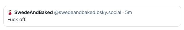 SwedeAndBaked @swedeandbaked.bsky.social. 5m
Fuck off.