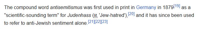 The compound word antisemitismus was first used in print in Germany in 1879[19] as a "scientific-sounding term" for Judenhass (lit, 'Jew-hatred'), [20] and it has since been used to refer to anti-Jewish sentiment alone [21][22][23]