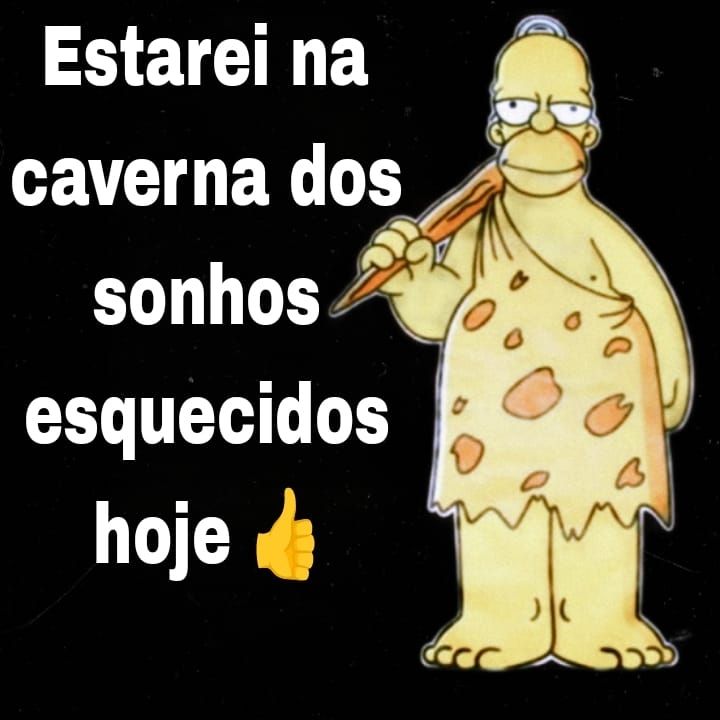 Homer simpson pré histórico 

estarei na caverna dos sonhos esquecidos hoje 👍