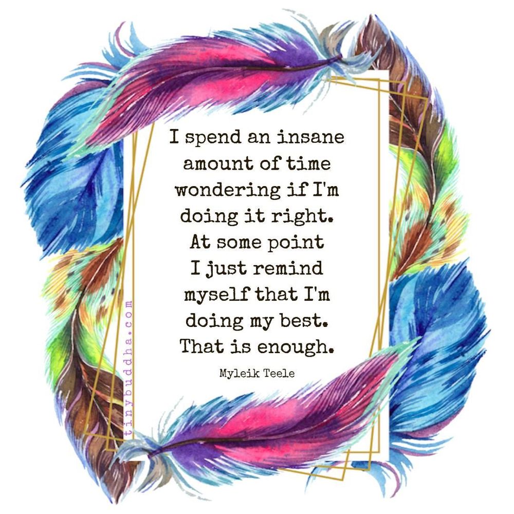 "I spend an insane amount of time wondering if I'm doing it right. At some point I just remind myself that I'm doing my best. That is enough." ~ Myleik Teele