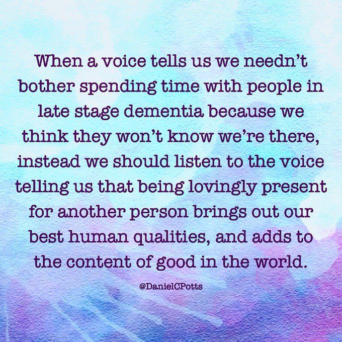 "When a voice tells us we needn't bother spending time with people in late stage dementia because we think they won’t know we're there, instead we should listen to the voice telling us that being lovingly present for another person brings out our best human qualities, and adds to the content of good in the world."