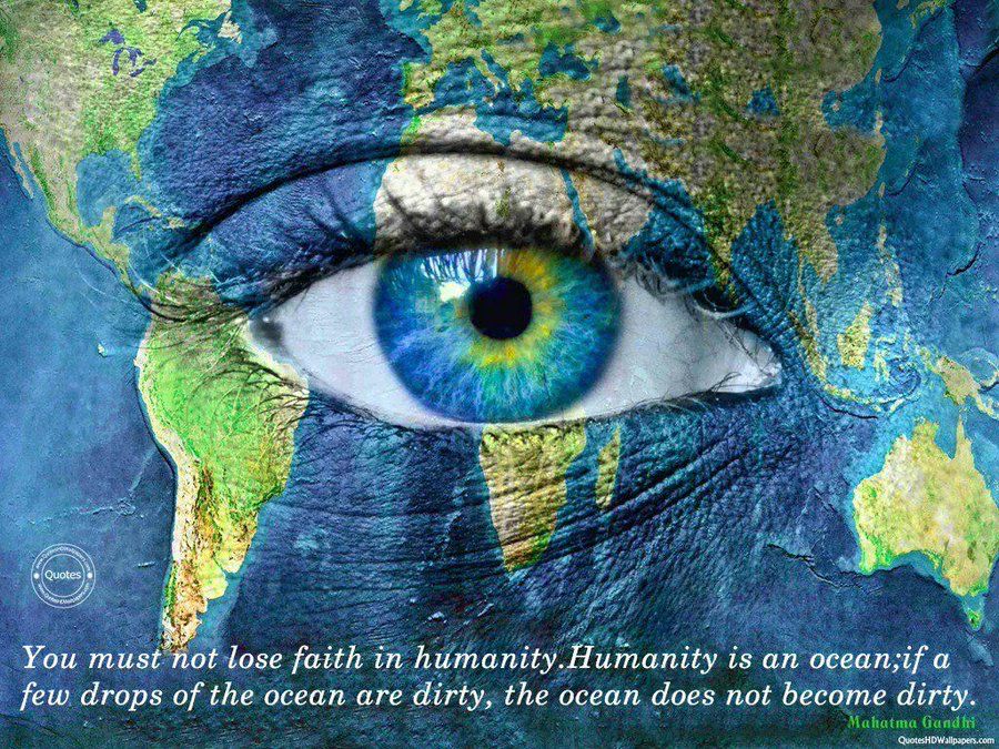 "You must not lose faith in humanity. Humanity is an ocean; if a few drops of the ocean are dirty, the ocean does not become dirty." ~ Mahatma Gandhi