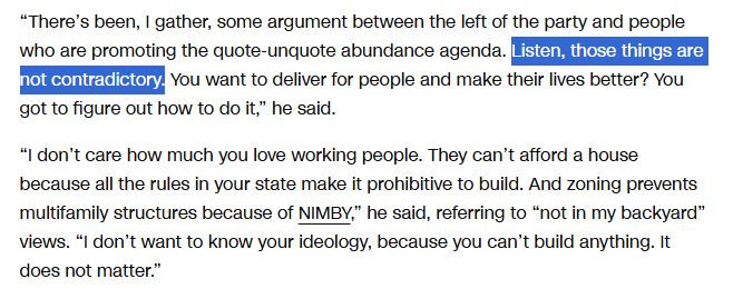 "There's been, I gather, some argument between the left of the party and people who are promoting the quote-unquote abundance agenda. Listen, those things are not contradictory. You want to deliver for people and make their lives better? You got to figure out how to do it," he said.
"I don't care how much you love working people. They can't afford a house because all the rules in your state make it prohibitive to build. And zoning prevents multifamily structures because of NIMBY," he said, referring to "not in my backyard" views. "I don't want to know your ideology, because you can't build anything. It does not matter."