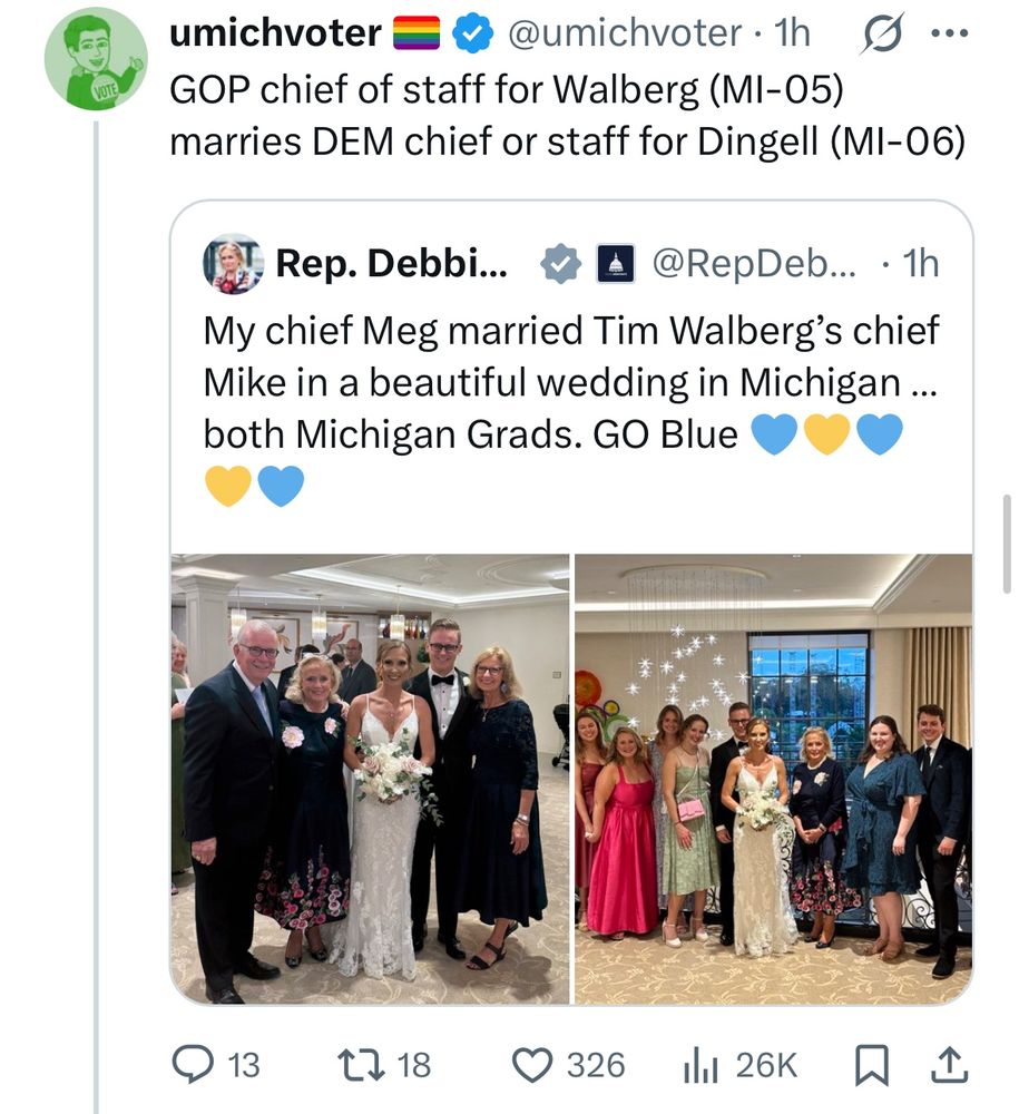 GOP chief of staff for Walberg (MI-05) marries DEM chief or staff for Dingell (MI-06)
Rep. Debbi. ‹ A @RepDeb... • 1h My chief Meg married Tim Walberg's chief Mike in a beautiful wedding in Michigan ... both Michigan Grads. GO Blue