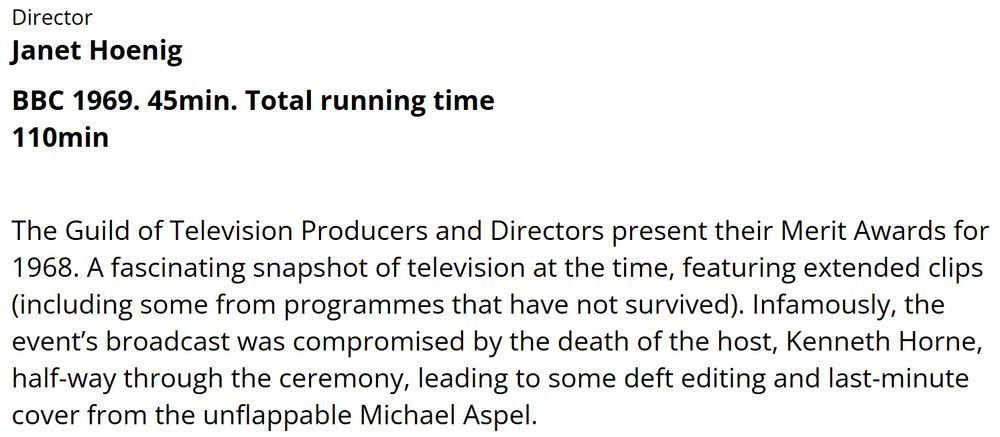 Screen grab of the listing for Missing Believed Wiped session 2, from the BFI website. 

The extract reads:
The Guild of Television Producers and Directors present their Merit Awards for 1968. A fascinating snapshot of television at the time, featuring extended clips (including some from programmes that have not survived). Infamously, the event’s broadcast was compromised by the death of the host, Kenneth Horne, half-way through the ceremony, leading to some deft editing and last-minute cover from the unflappable Michael Aspel.