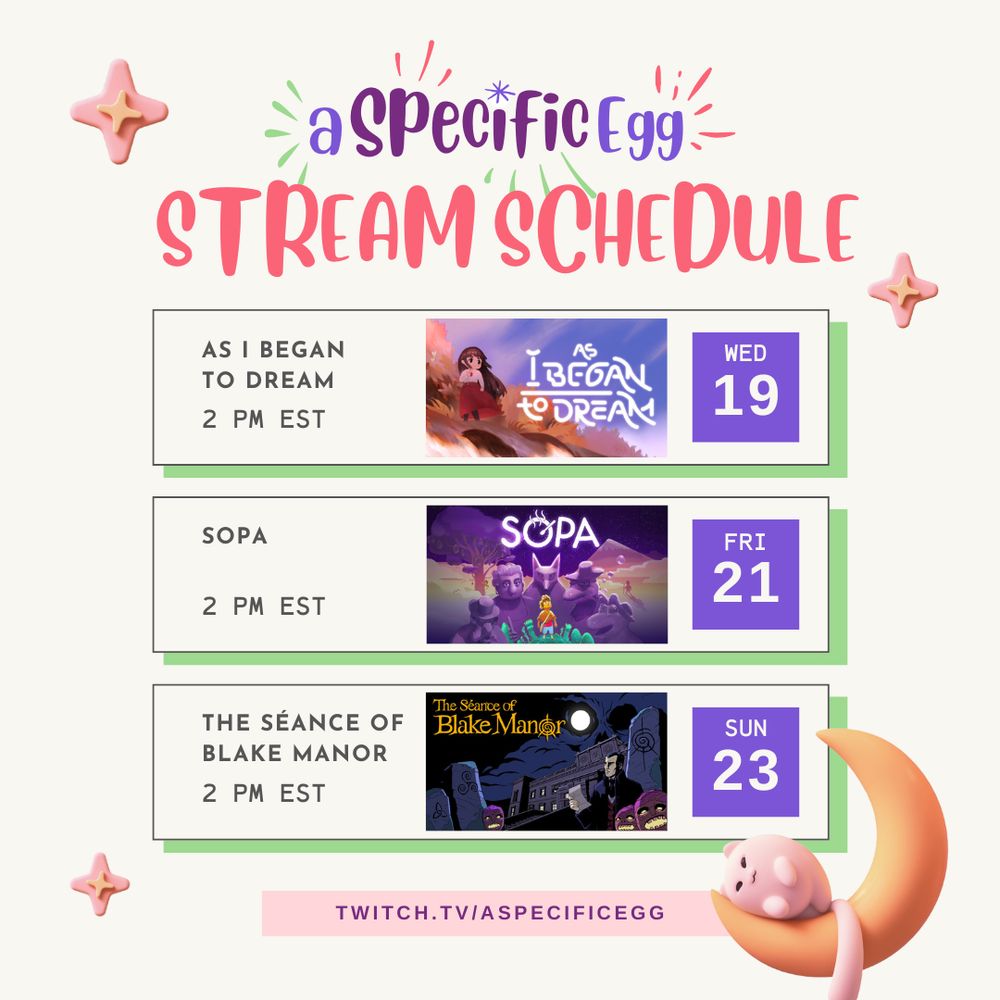 aSpecificEgg Stream Schedule for the week!
Wednesday, November 19, 2pm EST - As I Began to Dream
Friday, November 21, 2pm EST - SOPA
Sunday, November 23, 2pm EST - The Seance of Blake Manor