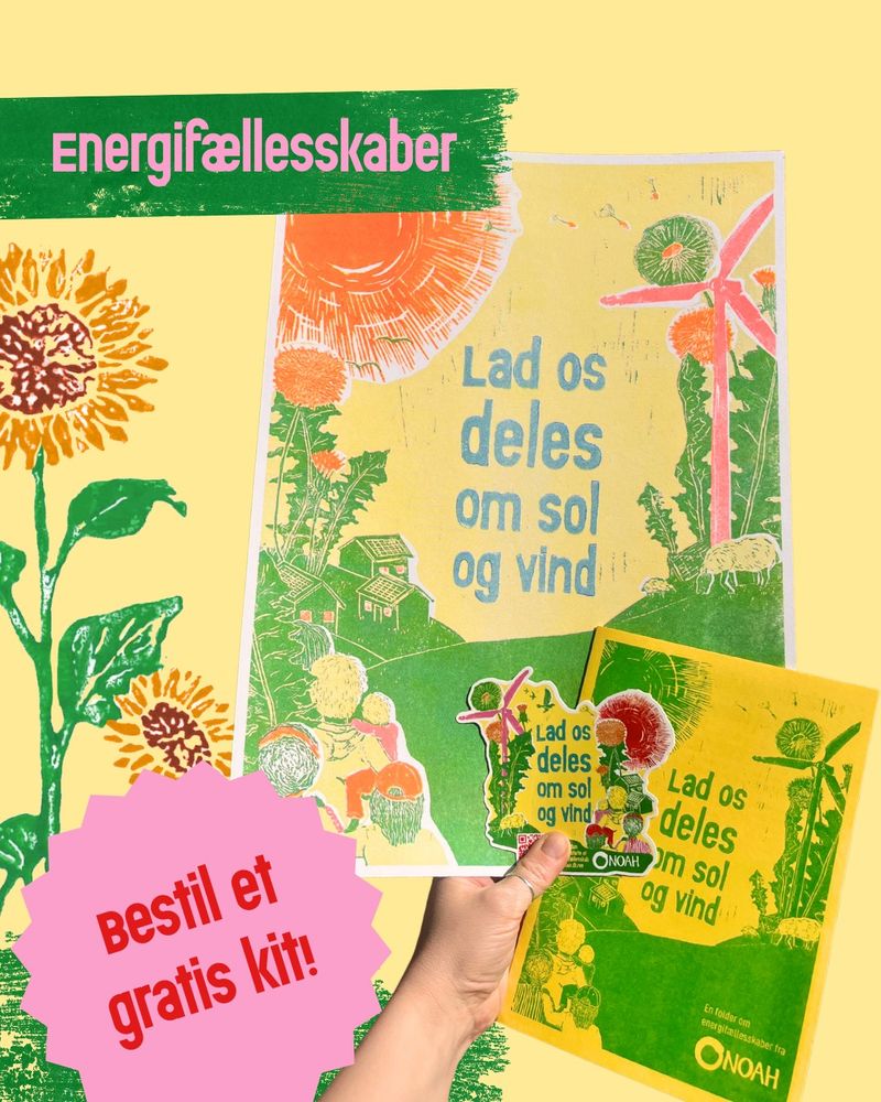Bestil et gratis energifællesskaber kit bestående af plakat, klistermærker og foldere ved at gå ind på: https://noah.dk/materialer/lad-os-deles-om-sol-og-vind-0

Vær med til at tage ejerskabet over vores energiproduktion tilbage og gør den mere demokratisk og bæredygtig!

I energifællesskaber går vi som forbrugere og borgere sammen om at producere energi med sol og vind og bruge det fornuftigt. Det er et helt oplagt værktøj, når vi skal omstille til en fossilfri energiforsyning og gøre os uafhængige af store kommercielle firmaer, hvis primære formål er at skabe vækst og profit.

Plakaten er i A3-format og lavet med risotryk-metoden. Den kan bruges til at informere om møder og andre initiativer i dit lokalområde.

Folderen hjælper dig til, hvordan du kan starte et energifællesskab.