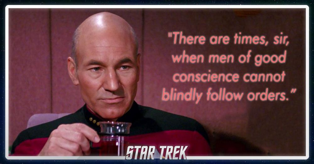 Image of Picard from Star Trek with quote.

“There are times, sir, when men of good conscience cannot blindly follow orders" 